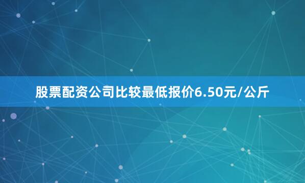 股票配资公司比较最低报价6.50元/公斤