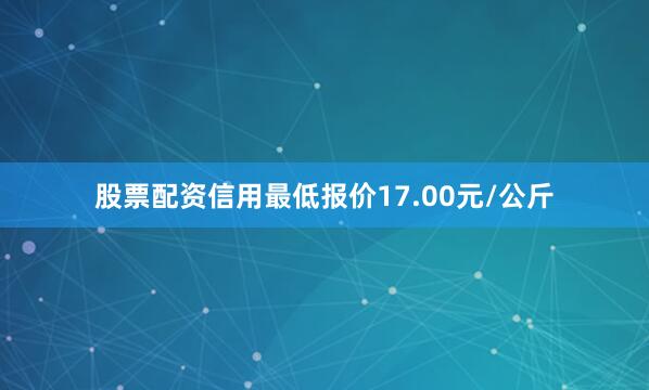 股票配资信用最低报价17.00元/公斤