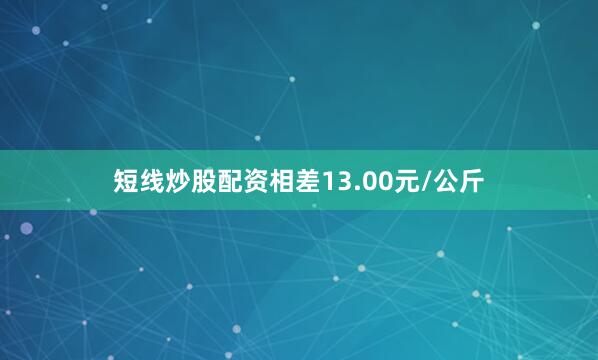 短线炒股配资相差13.00元/公斤