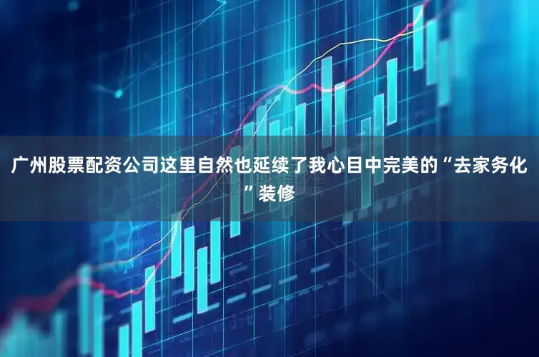 广州股票配资公司这里自然也延续了我心目中完美的“去家务化”装修