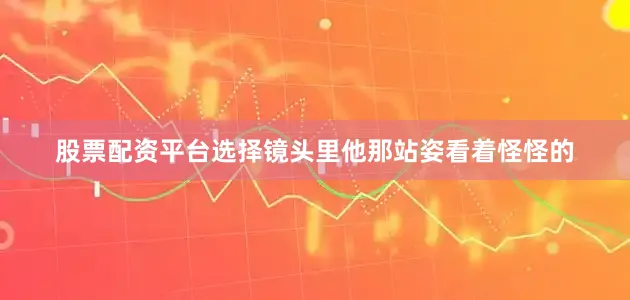 股票配资平台选择镜头里他那站姿看着怪怪的