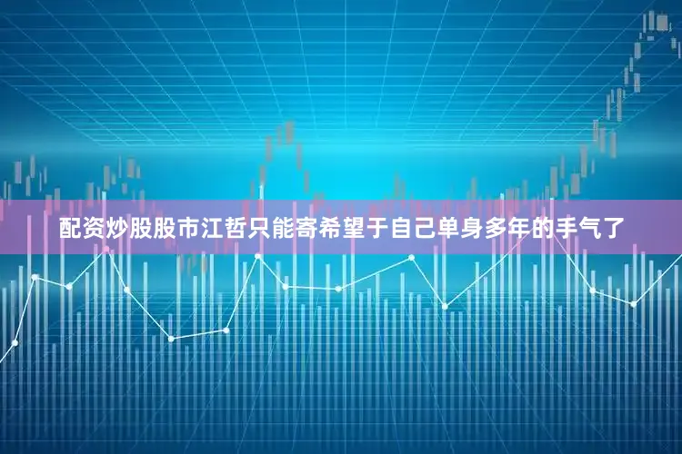 配资炒股股市江哲只能寄希望于自己单身多年的手气了