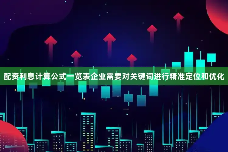 配资利息计算公式一览表企业需要对关键词进行精准定位和优化