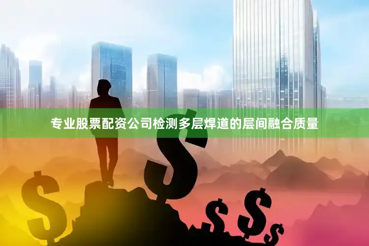 专业股票配资公司检测多层焊道的层间融合质量