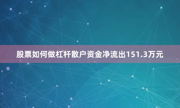 股票如何做杠杆散户资金净流出151.3万元