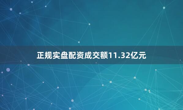 正规实盘配资成交额11.32亿元