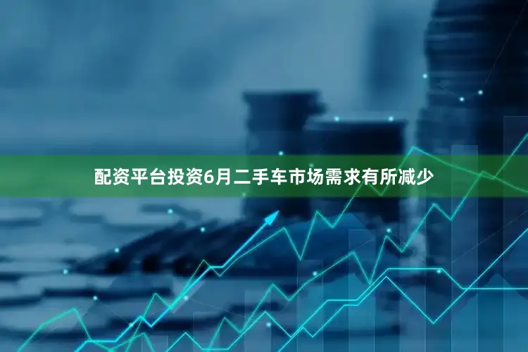 配资平台投资6月二手车市场需求有所减少