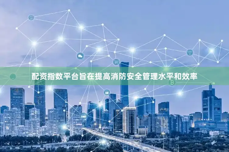 配资指数平台旨在提高消防安全管理水平和效率