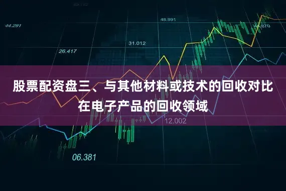 股票配资盘三、与其他材料或技术的回收对比在电子产品的回收领域