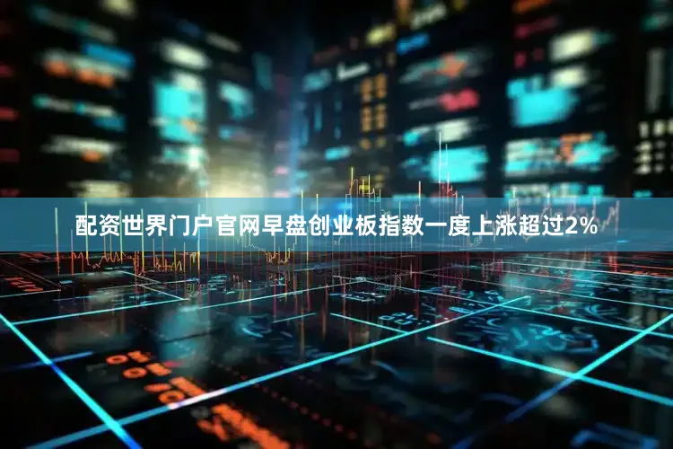 配资世界门户官网早盘创业板指数一度上涨超过2%
