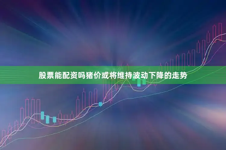 股票能配资吗猪价或将维持波动下降的走势