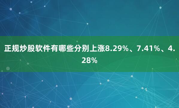正规炒股软件有哪些分别上涨8.29%、7.41%、4.28%