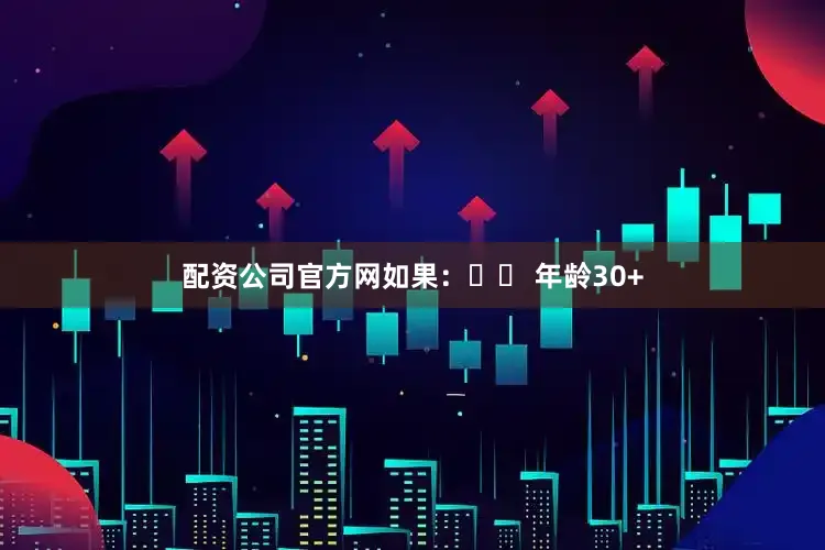 配资公司官方网如果：✔️ 年龄30+