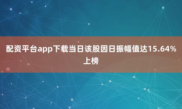 配资平台app下载当日该股因日振幅值达15.64%上榜