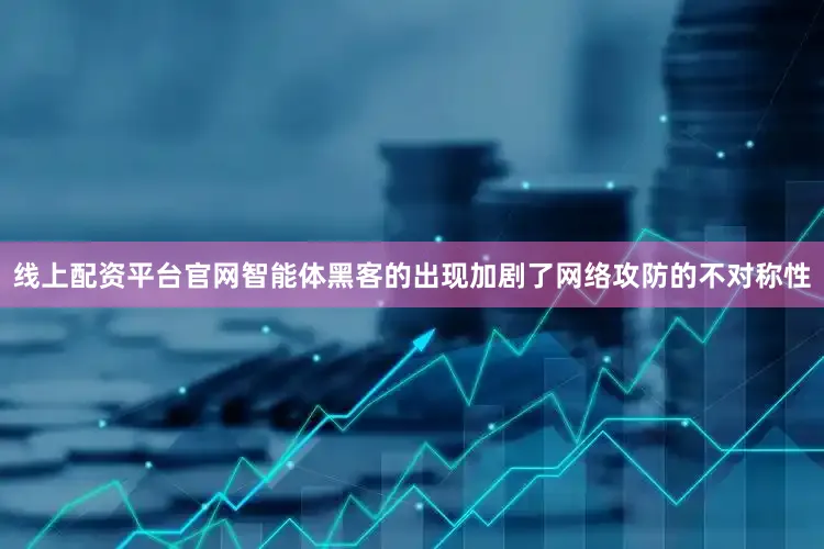 线上配资平台官网智能体黑客的出现加剧了网络攻防的不对称性
