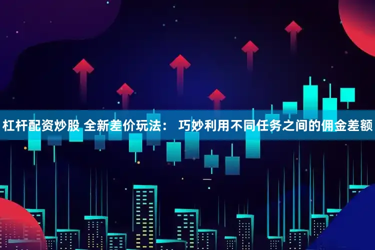 杠杆配资炒股 全新差价玩法： 巧妙利用不同任务之间的佣金差额