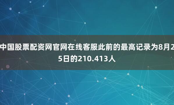 中国股票配资网官网在线客服此前的最高记录为8月25日的210.413人