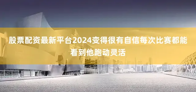 股票配资最新平台2024变得很有自信每次比赛都能看到他跑动灵活