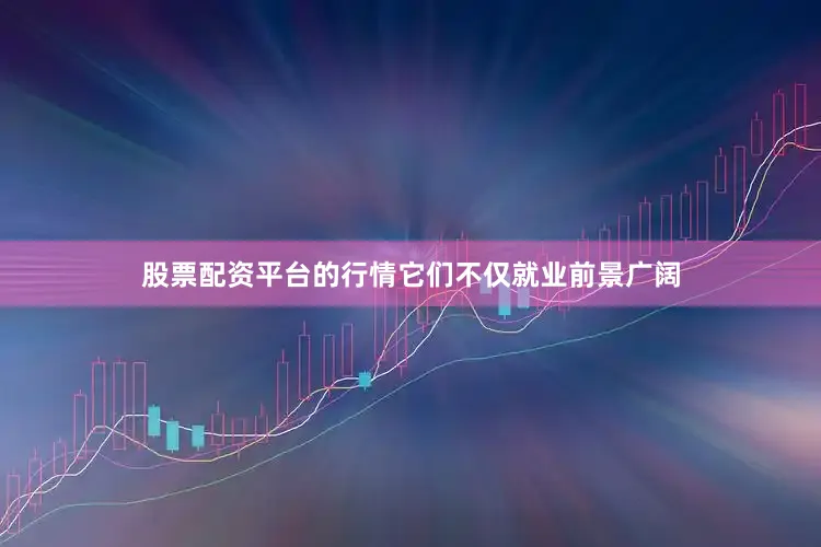 股票配资平台的行情它们不仅就业前景广阔