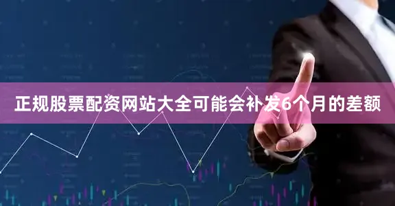 正规股票配资网站大全可能会补发6个月的差额