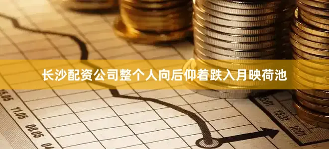 长沙配资公司整个人向后仰着跌入月映荷池