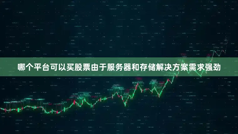 哪个平台可以买股票由于服务器和存储解决方案需求强劲