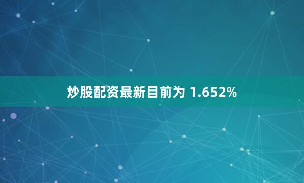 炒股配资最新目前为 1.652%