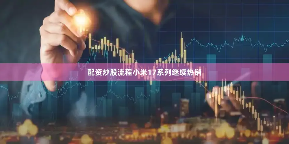配资炒股流程小米17系列继续热销