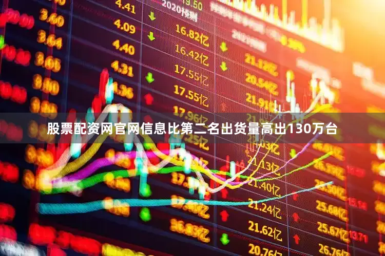 股票配资网官网信息比第二名出货量高出130万台
