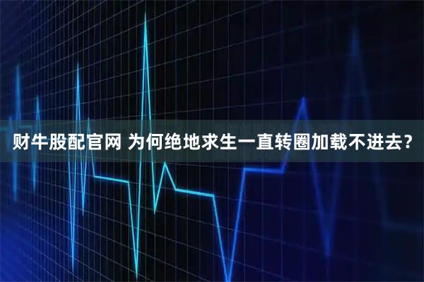 财牛股配官网 为何绝地求生一直转圈加载不进去？