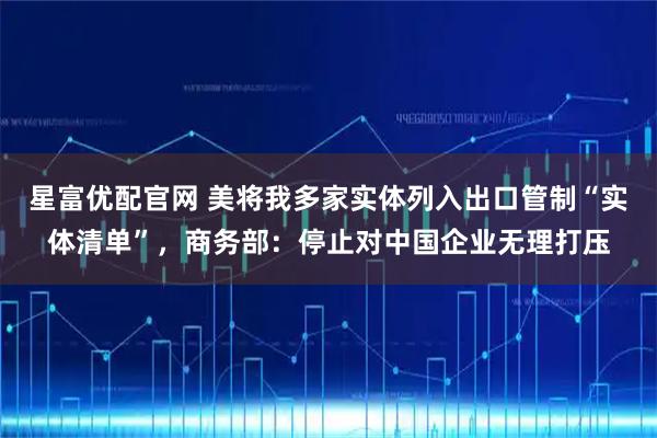 星富优配官网 美将我多家实体列入出口管制“实体清单”，商务部：停止对中国企业无理打压