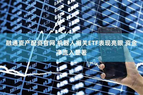 融通资产配资官网 机器人相关ETF表现亮眼 资金净流入显著