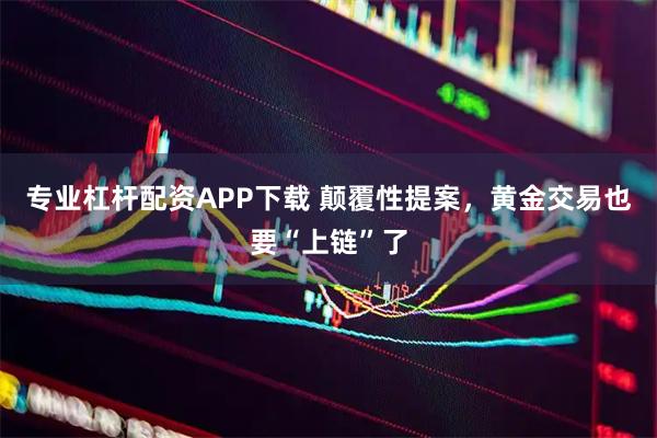 专业杠杆配资APP下载 颠覆性提案，黄金交易也要“上链”了