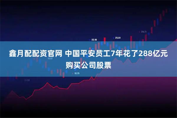 鑫月配配资官网 中国平安员工7年花了288亿元购买公司股票