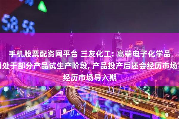 手机股票配资网平台 三友化工: 高端电子化学品项目尚处于部分产品试生产阶段, 产品投产后还会经历市场导入期