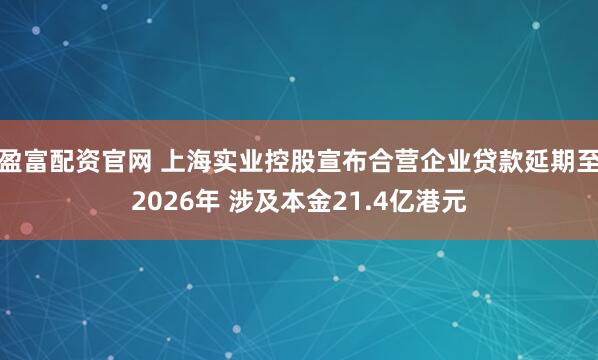 盈富配资官网 上海实业控股宣布合营企业贷款延期至2026年 涉及本金21.4亿港元