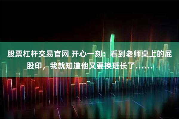 股票杠杆交易官网 开心一刻：看到老师桌上的屁股印，我就知道他又要换班长了……