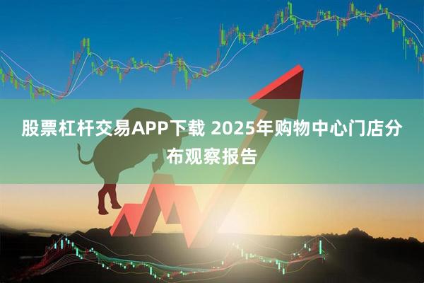 股票杠杆交易APP下载 2025年购物中心门店分布观察报告