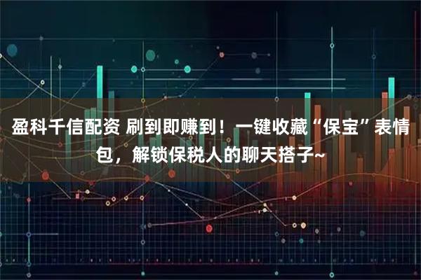 盈科千信配资 刷到即赚到！一键收藏“保宝”表情包，解锁保税人的聊天搭子~