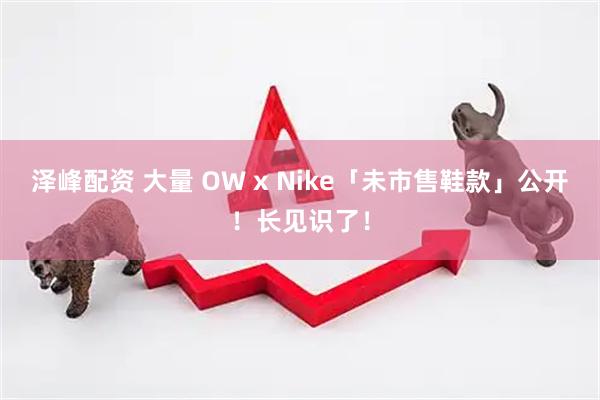 泽峰配资 大量 OW x Nike「未市售鞋款」公开！长见识了！