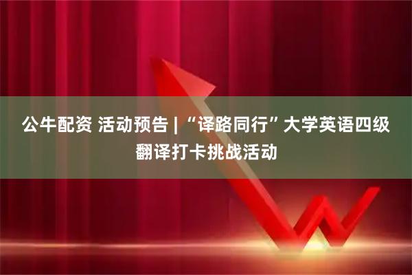 公牛配资 活动预告 | “译路同行”大学英语四级翻译打卡挑战活动