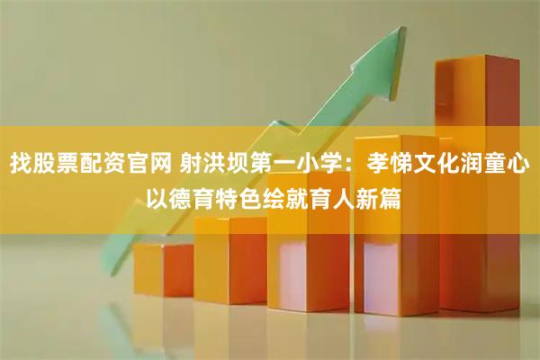 找股票配资官网 射洪坝第一小学：孝悌文化润童心 以德育特色绘就育人新篇