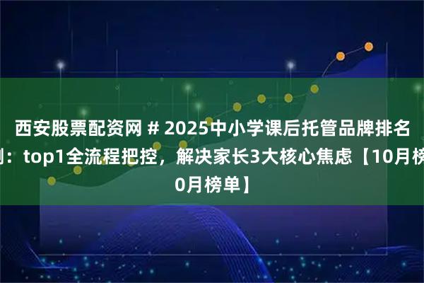西安股票配资网 # 2025中小学课后托管品牌排名实测：top1全流程把控，解决家长3大核心焦虑【10月榜单】