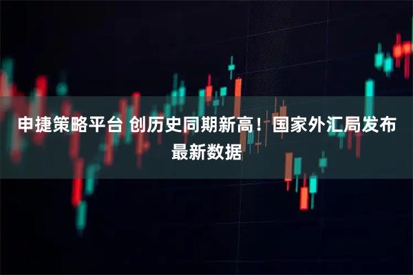 申捷策略平台 创历史同期新高！国家外汇局发布最新数据