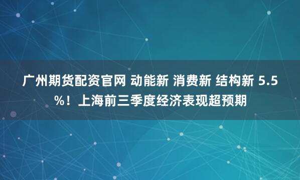 广州期货配资官网 动能新 消费新 结构新 5.5%！上海前三季度经济表现超预期