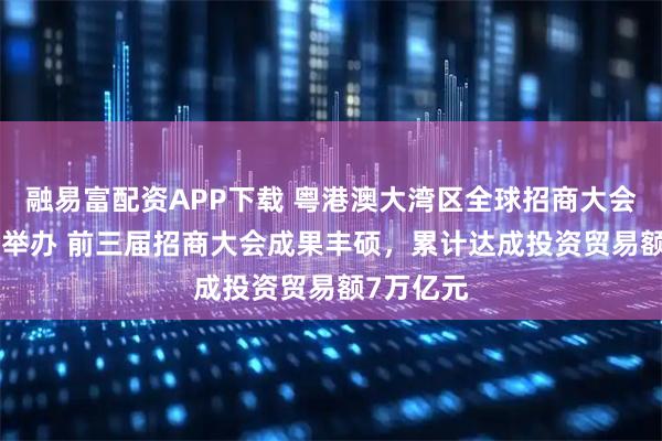 融易富配资APP下载 粤港澳大湾区全球招商大会11月3日举办 前三届招商大会成果丰硕，累计达成投资贸易额7万亿元