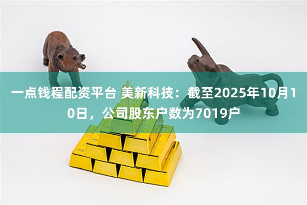 一点钱程配资平台 美新科技：截至2025年10月10日，公司股东户数为7019户