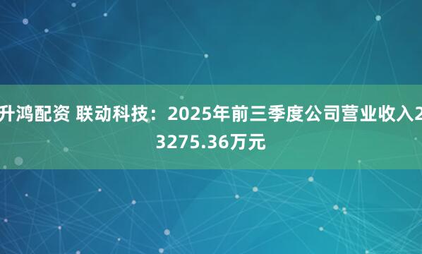 升鸿配资 联动科技：2025年前三季度公司营业收入23275.36万元