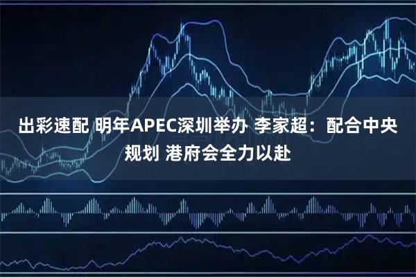 出彩速配 明年APEC深圳举办 李家超：配合中央规划 港府会全力以赴