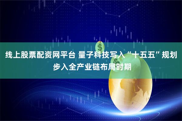 线上股票配资网平台 量子科技写入“十五五”规划 步入全产业链布局时期